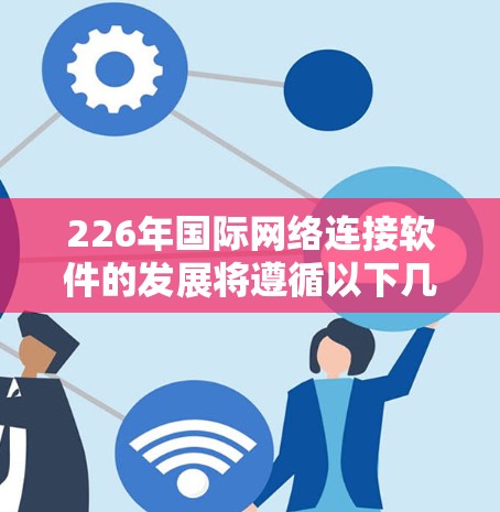 226年国际网络连接软件的发展将遵循以下几个关键特点