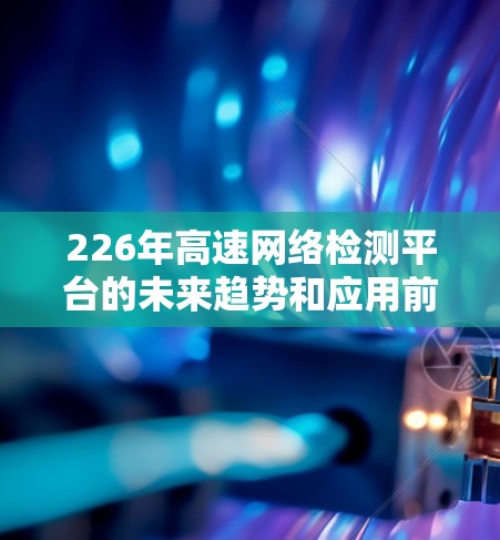 226年高速网络检测平台的未来趋势和应用前景非常广阔,特别是在智能化、自动化和网络安全等方面。以下是一些关键点 226年高速网络检测平台的未来趋势和应用前景非常广阔,特别是在智能化、自动化和网络安全等方面。以下是一些关键点