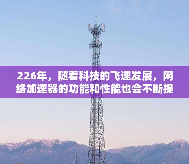 226年，随着科技的飞速发展，网络加速器的功能和性能也会不断提升。如果你正在寻找一种高效、快速、且安全的网络加速工具，以下是一些推荐的加速器列表，供你参考