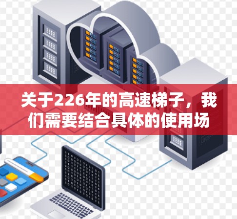 关于226年的高速梯子,我们需要结合具体的使用场景和需求来分析。以下是一些可能的考虑因素和推荐方向 关于226年的高速梯子,我们需要结合具体的使用场景和需求来分析。以下是一些可能的考虑因素和推荐方向