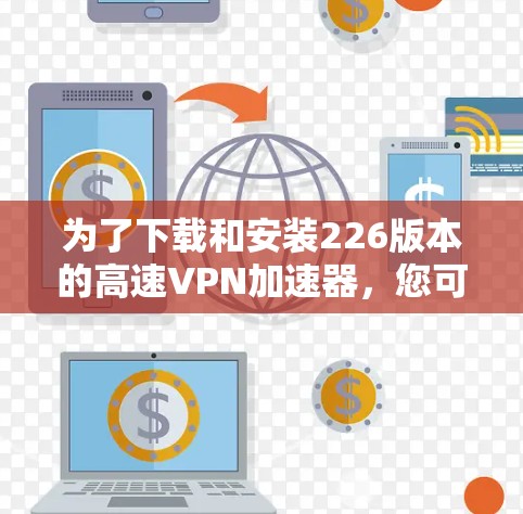 为了下载和安装226版本的高速VPN加速器，您可以按照以下步骤操作