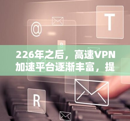 226年之后,高速VPN加速平台逐渐丰富,提供了多样化的选择,满足不同用户的需求。以下是一些主要的高速VPN加速平台及其特点 226年之后,高速VPN加速平台逐渐丰富,提供了多样化的选择,满足不同用户的需求。以下是一些主要的高速VPN加速平台及其特点