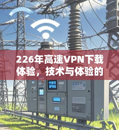 226年高速VPN下载体验,技术与体验的碰撞 226年高速VPN下载体验,技术与体验的碰撞