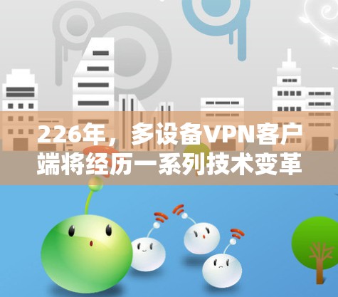 226年,多设备VPN客户端将经历一系列技术变革和法规调整,以应对日益复杂的网络安全挑战。以下是未来多设备VPN客户端的主要变化 226年,多设备VPN客户端将经历一系列技术变革和法规调整,以应对日益复杂的网络安全挑战。以下是未来多设备VPN客户端的主要变化