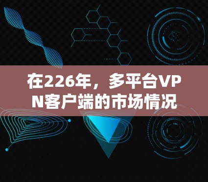 在226年,多平台VPN客户端的市场情况和趋势是什么呢?以下是关于多平台VPN客户端的一些关键信息和推荐 在226年,多平台VPN客户端的市场情况和趋势是什么呢?以下是关于多平台VPN客户端的一些关键信息和推荐