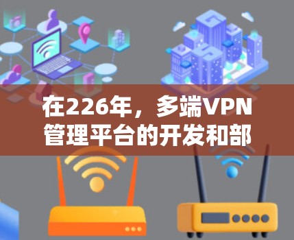 在226年，多端VPN管理平台的开发和部署将面临新的挑战和机遇，尤其是在网络技术的进步、隐私保护意识的提升以及用户需求的多样化需求之间。以下是一些可能的226年多端VPN管理平台的趋势和特点