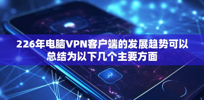 226年电脑VPN客户端的发展趋势可以总结为以下几个主要方面 226年电脑VPN客户端的发展趋势可以总结为以下几个主要方面