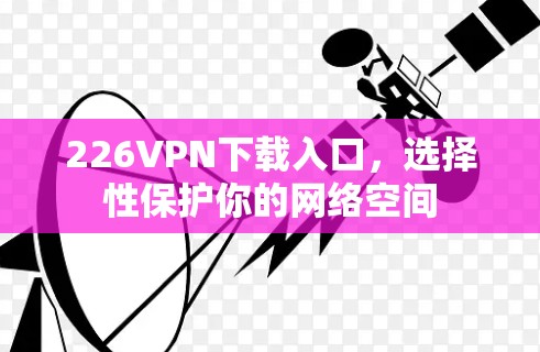 226VPN下载入口,选择性保护你的网络空间 226VPN下载入口,选择性保护你的网络空间