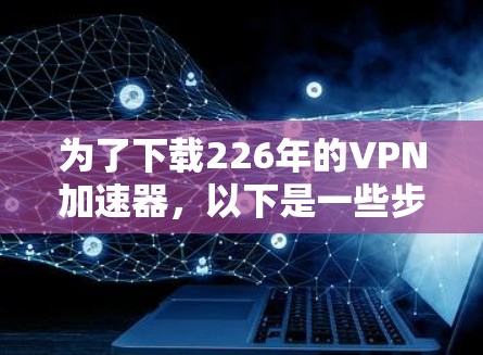 为了下载226年的VPN加速器,以下是一些步骤和推荐 为了下载226年的VPN加速器,以下是一些步骤和推荐