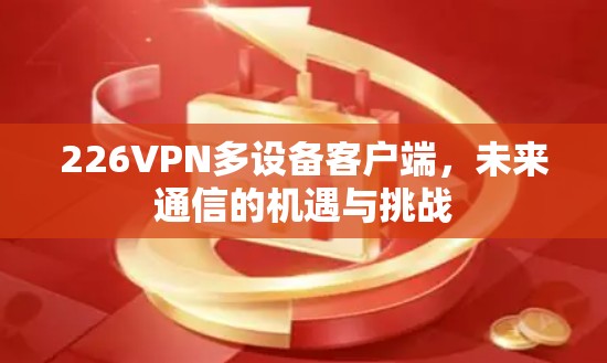 226VPN多设备客户端,未来通信的机遇与挑战 226VPN多设备客户端,未来通信的机遇与挑战