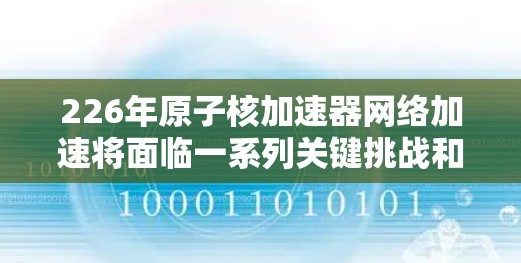 226年原子核加速器网络加速将面临一系列关键挑战和机遇,推动其技术进步和应用范围扩大。以下是对这一领域的分析和展望 226年原子核加速器网络加速将面临一系列关键挑战和机遇,推动其技术进步和应用范围扩大。以下是对这一领域的分析和展望