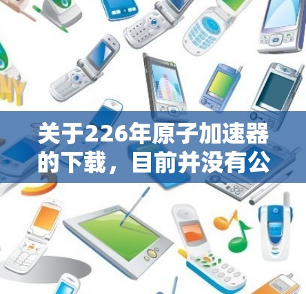 关于226年原子加速器的下载,目前并没有公开的官方下载链接或项目信息。不过,226年是原子物理领域的发展年份,许多新的加速器项目可能会在这一时期出现。以下是一些可能的原子加速器项目及其特点 关于226年原子加速器的下载,目前并没有公开的官方下载链接或项目信息。不过,226年是原子物理领域的发展年份,许多新的加速器项目可能会在这一时期出现。以下是一些可能的原子加速器项目及其特点