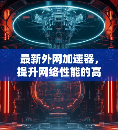 最新外网加速器,提升网络性能的高效选择 最新外网加速器,提升网络性能的高效选择