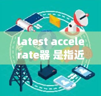 latest accelerate器 是指近期发布的加速器软件,旨在提升系统性能和效率。以下是一些常见的加速器类型及其特点 latest accelerate器 是指近期发布的加速器软件,旨在提升系统性能和效率。以下是一些常见的加速器类型及其特点