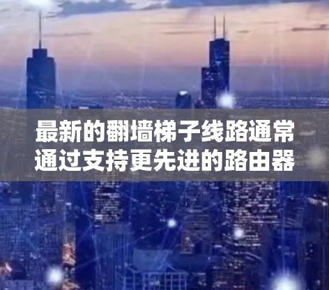 最新的翻墙梯子线路通常通过支持更先进的路由器设备来实现，这些设备包括路由器51、路由器61、路由器71等，这些路由器通常可以自动生成翻墙梯子，方便用户连接外部网络。以下是对这些路由器的详细介绍