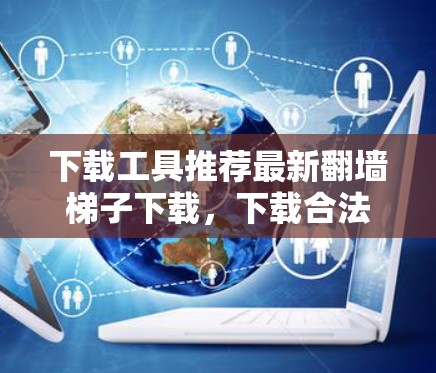 下载工具推荐最新翻墙梯子下载,下载合法资源方便快捷! 下载工具推荐最新翻墙梯子下载,下载合法资源方便快捷!