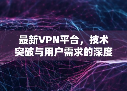 最新VPN平台,技术突破与用户需求的深度探索 最新VPN平台,技术突破与用户需求的深度探索