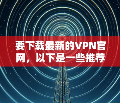 要下载最新的VPN官网，以下是一些推荐的平台及其最新版本情况