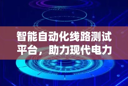 智能自动化线路测试平台，助力现代电力系统的高效运行