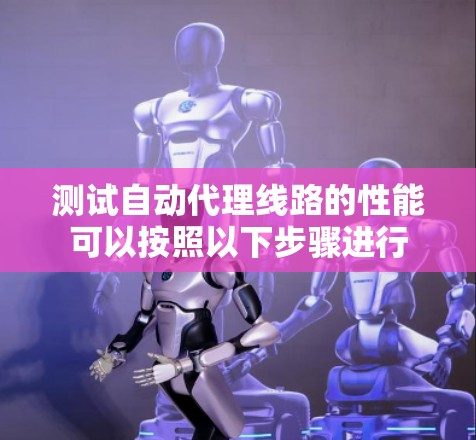 测试自动代理线路的性能可以按照以下步骤进行