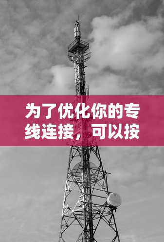 为了优化你的专线连接,可以按照以下步骤进行 为了优化你的专线连接,可以按照以下步骤进行
