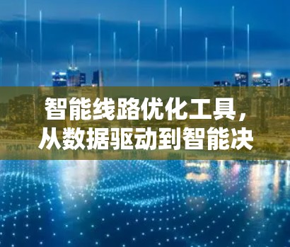 智能线路优化工具,从数据驱动到智能决策 智能线路优化工具,从数据驱动到智能决策