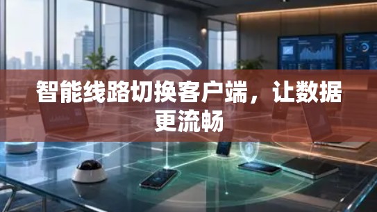 智能线路切换客户端,让数据更流畅 智能线路切换客户端,让数据更流畅