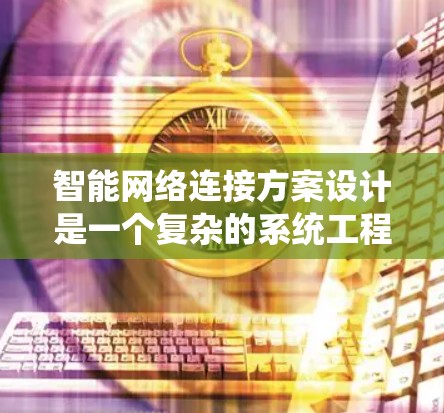 智能网络连接方案设计是一个复杂的系统工程,涉及多个技术领域和环节。以下是一个系统的总结和建议 智能网络连接方案设计是一个复杂的系统工程,涉及多个技术领域和环节。以下是一个系统的总结和建议