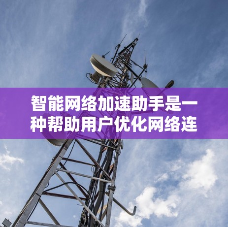 智能网络加速助手是一种帮助用户优化网络连接和提升网络性能的工具,通常包括以下几种功能 智能网络加速助手是一种帮助用户优化网络连接和提升网络性能的工具,通常包括以下几种功能