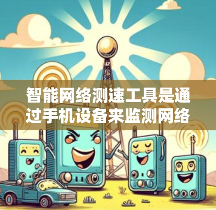 智能网络测速工具是通过手机设备来监测网络速度和流量状态的工具，帮助用户优化网络性能。以下是详细的介绍