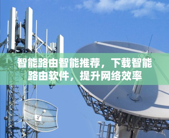 智能路由智能推荐，下载智能路由软件，提升网络效率