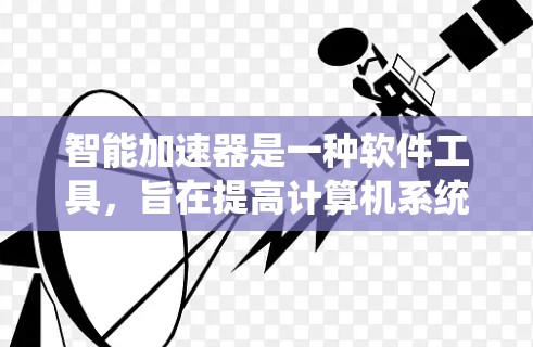 智能加速器是一种软件工具，旨在提高计算机系统性能。以下是关于智能加速器的详细分析