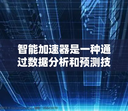 智能加速器是一种通过数据分析和预测技术优化网页访问的工具，旨在提高网站的流量和减少广告。以下是几种常见的智能加速器及其特点