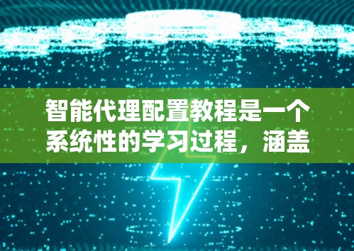 智能代理配置教程是一个系统性的学习过程，涵盖了从数据准备到部署、监控、文档管理等多个方面。以下是逐步的解决方案