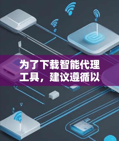 为了下载智能代理工具,建议遵循以下步骤,以确保安全、合法并满足使用需求 为了下载智能代理工具,建议遵循以下步骤,以确保安全、合法并满足使用需求
