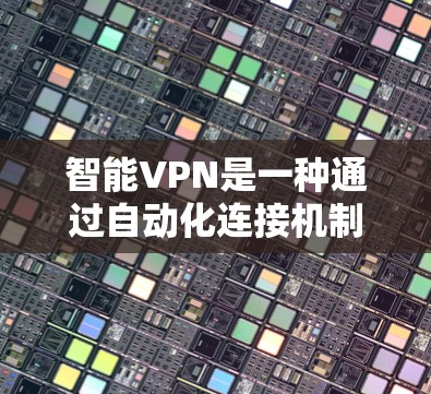 智能VPN是一种通过自动化连接机制为用户提供VPN服务的工具，旨在减少用户手动输入密码的负担，同时提升连接速度和安全性。以下是使用智能VPN的步骤和注意事项
