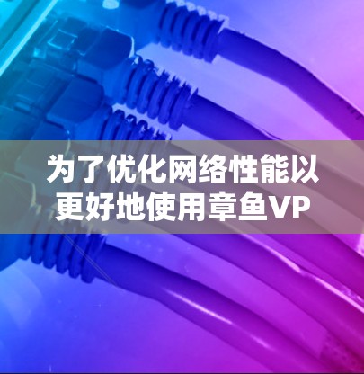 为了优化网络性能以更好地使用章鱼VPN游戏，可以按照以下步骤进行