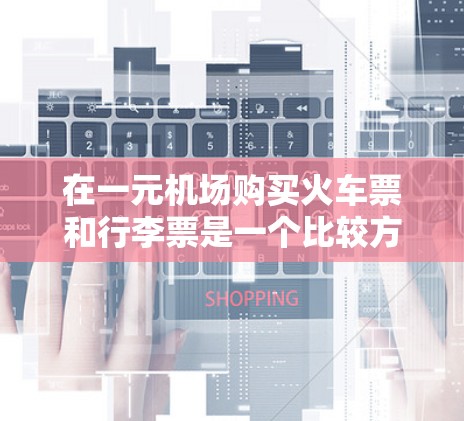 在一元机场购买火车票和行李票是一个比较方便的途径,通常包括以下几个步骤 在一元机场购买火车票和行李票是一个比较方便的途径,通常包括以下几个步骤
