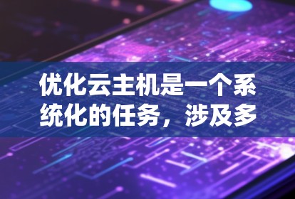 优化云主机是一个系统化的任务,涉及多个步骤和配置。以下是一个有条理的优化步骤指南 优化云主机是一个系统化的任务,涉及多个步骤和配置。以下是一个有条理的优化步骤指南