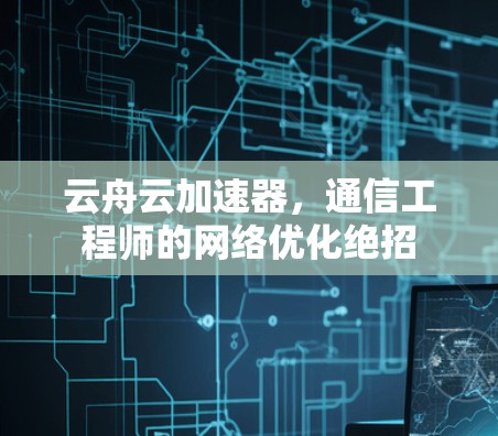 云舟云加速器，通信工程师的网络优化绝招