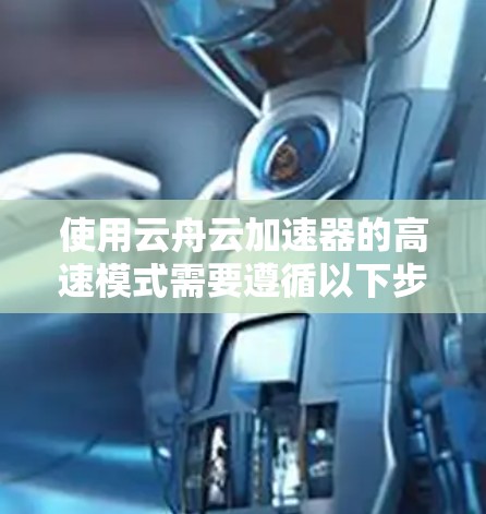 使用云舟云加速器的高速模式需要遵循以下步骤和注意事项 使用云舟云加速器的高速模式需要遵循以下步骤和注意事项