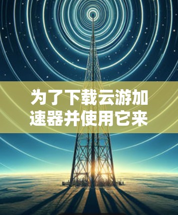 为了下载云游加速器并使用它来加速网络连接,您可以按照以下步骤操作 为了下载云游加速器并使用它来加速网络连接,您可以按照以下步骤操作
