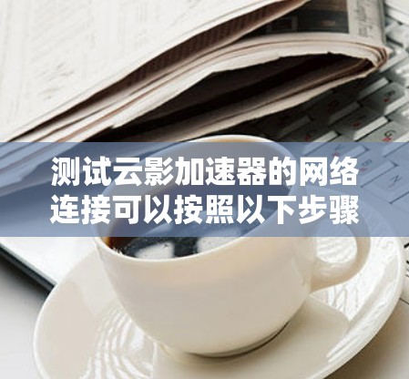 测试云影加速器的网络连接可以按照以下步骤进行 测试云影加速器的网络连接可以按照以下步骤进行