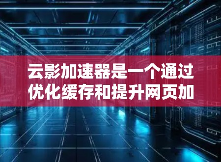 云影加速器是一个通过优化缓存和提升网页加载速度的工具,广泛应用于提升用户体验。以下是对云影加速器的评测和总结 云影加速器是一个通过优化缓存和提升网页加载速度的工具,广泛应用于提升用户体验。以下是对云影加速器的评测和总结