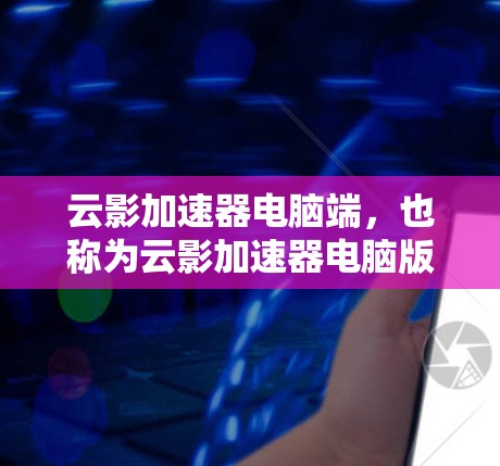 云影加速器电脑端，也称为云影加速器电脑版，是一个用于支持和扩展深度求索云影加速器功能的软件或硬件加速工具。以下是对该产品和服务的详细说明