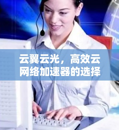 云翼云光，高效云网络加速器的选择之指引