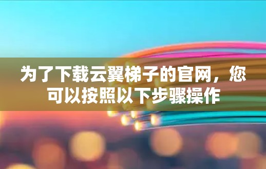 为了下载云翼梯子的官网,您可以按照以下步骤操作 为了下载云翼梯子的官网,您可以按照以下步骤操作