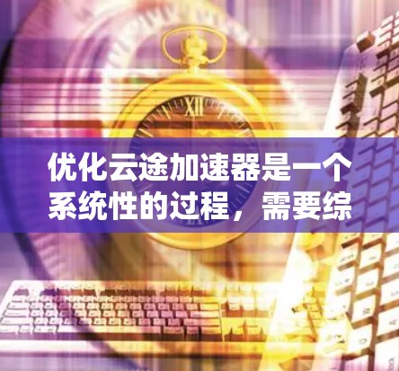 优化云途加速器是一个系统性的过程，需要综合考虑硬件、软件、网络、安全等多方面因素。以下是一个分步优化指南，帮助你高效地提升加速器的性能