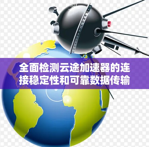 全面检测云途加速器的连接稳定性和可靠数据传输能力