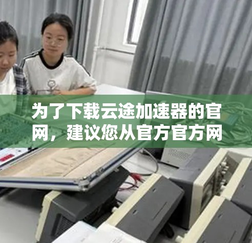 为了下载云途加速器的官网，建议您从官方官方网站开始。以下是详细的步骤